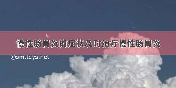 慢性肠胃炎的症状及时治疗慢性肠胃炎