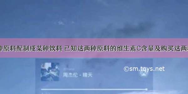 用甲 乙两种原料配制成某种饮料 已知这两种原料的维生素C含量及购买这两种原料的价