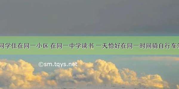 甲 乙两位同学住在同一小区 在同一中学读书 一天恰好在同一时间骑自行车沿同一线路