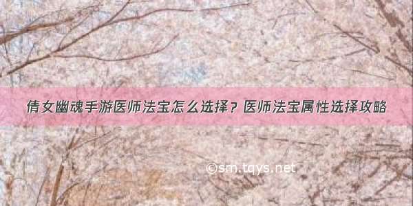 倩女幽魂手游医师法宝怎么选择？医师法宝属性选择攻略