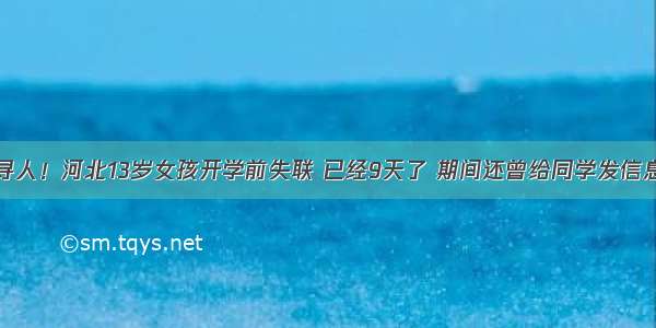 紧急寻人！河北13岁女孩开学前失联 已经9天了 期间还曾给同学发信息……