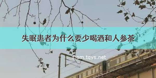 失眠患者为什么要少喝酒和人参茶