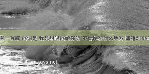 江苏FM89.7 有一首歌 歌词是 我只想唱歌给你听 不管你在什么地方 邮箱21985577@qq.com