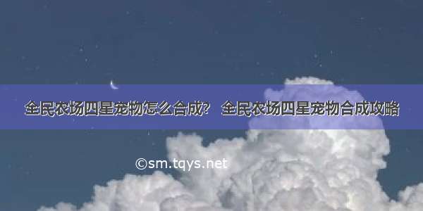 全民农场四星宠物怎么合成？ 全民农场四星宠物合成攻略