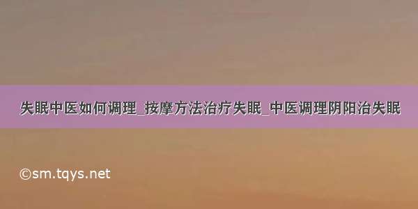 失眠中医如何调理_按摩方法治疗失眠_中医调理阴阳治失眠