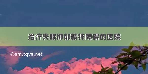 治疗失眠抑郁精神障碍的医院