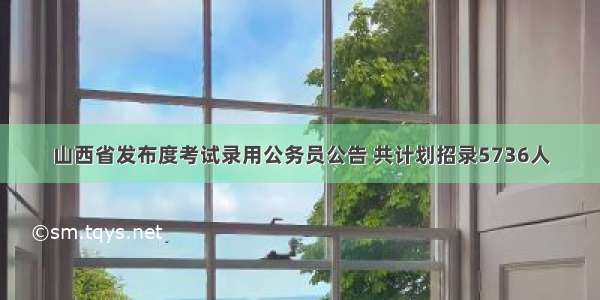 山西省发布度考试录用公务员公告 共计划招录5736人