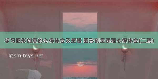 学习图形创意的心得体会及感悟 图形创意课程心得体会(二篇)