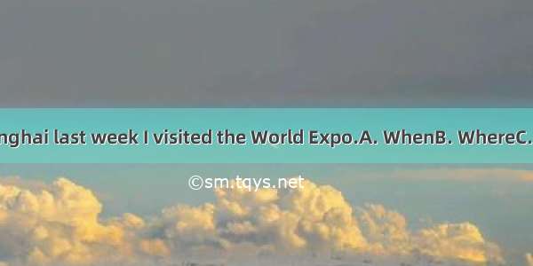I went to shanghai last week I visited the World Expo.A. WhenB. WhereC. WhichD. that