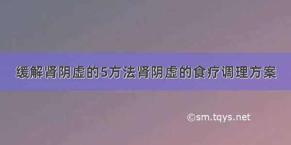 缓解肾阴虚的5方法肾阴虚的食疗调理方案