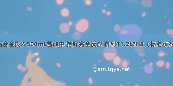 把10.2g镁铝合金投入500mL盐酸中 恰好完全反应 得到11.2L?H2（标准状况）．试计算：