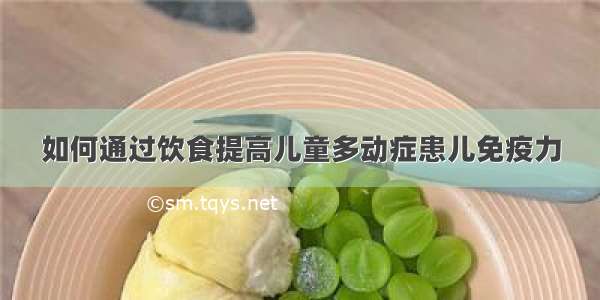 如何通过饮食提高儿童多动症患儿免疫力