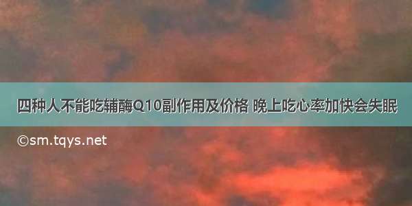 四种人不能吃辅酶Q10副作用及价格 晚上吃心率加快会失眠