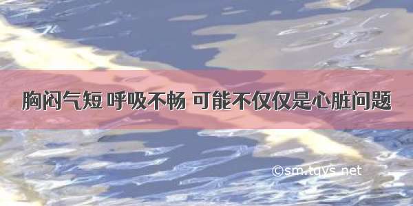 胸闷气短 呼吸不畅 可能不仅仅是心脏问题