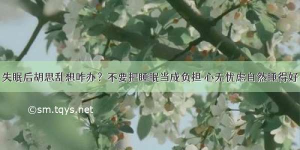 失眠后胡思乱想咋办？不要把睡眠当成负担 心无忧虑自然睡得好