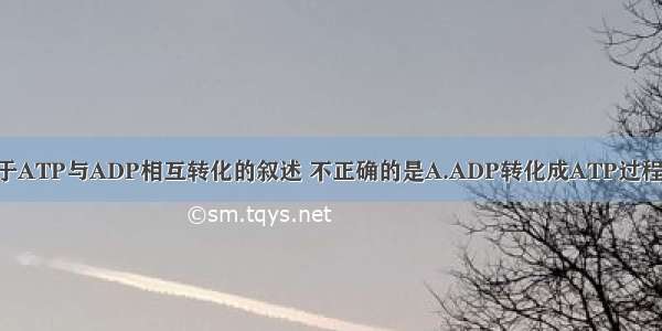 单选题关于ATP与ADP相互转化的叙述 不正确的是A.ADP转化成ATP过程 所需能量