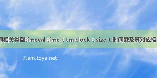 C/C++时间相关类型timeval time_t tm clock_t size_t 时间戳及其对应操作函数总结