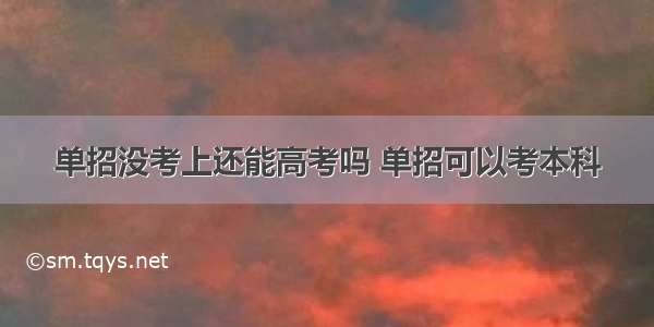 单招没考上还能高考吗 单招可以考本科