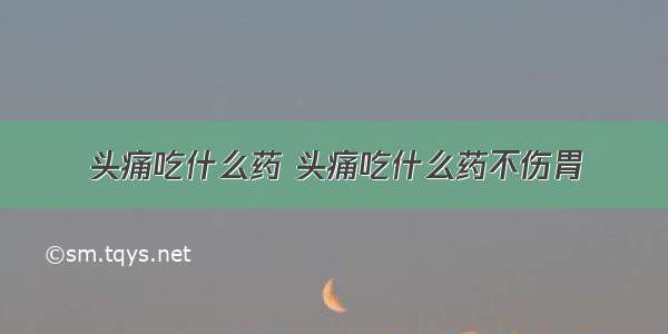 头痛吃什么药 头痛吃什么药不伤胃