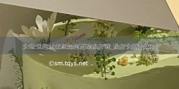 失眠引起焦虑症如何运动治疗呢_治疗失眠的偏方