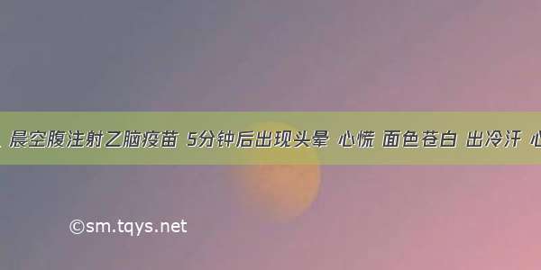 8岁小儿 晨空腹注射乙脑疫苗 5分钟后出现头晕 心慌 面色苍白 出冷汗 心跳加快 