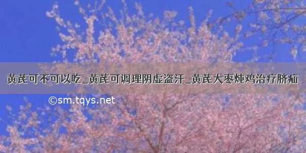 黄芪可不可以吃_黄芪可调理阴虚盗汗_黄芪大枣炖鸡治疗脐疝