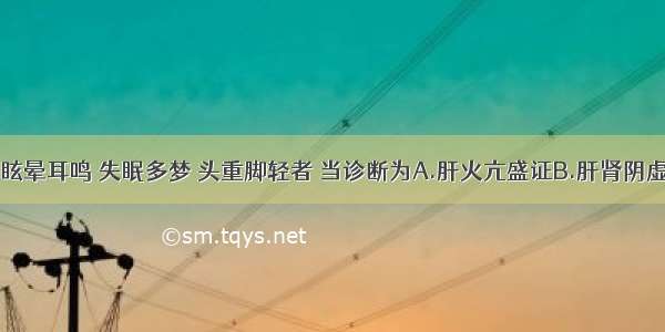 头目胀痛 眩晕耳鸣 失眠多梦 头重脚轻者 当诊断为A.肝火亢盛证B.肝肾阴虚证C.肝阴