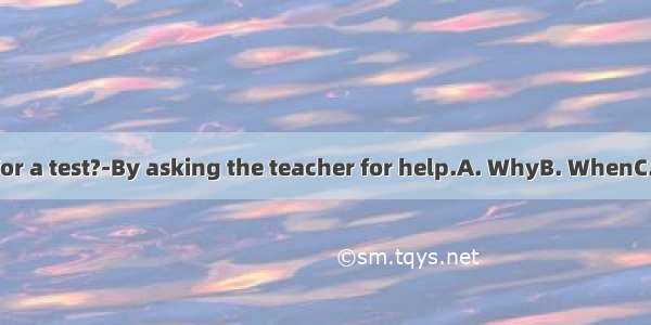 do you study for a test?-By asking the teacher for help.A. WhyB. WhenC. WhereD. How