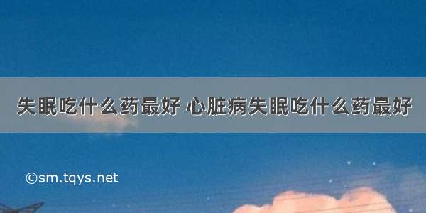 失眠吃什么药最好 心脏病失眠吃什么药最好