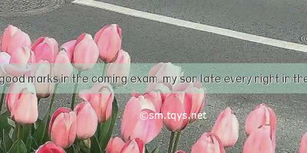 In order to get good marks in the coming exam  my son late every night in the past three w