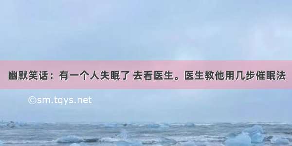 幽默笑话：有一个人失眠了 去看医生。医生教他用几步催眠法