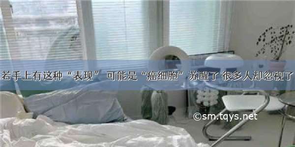 若手上有这种“表现” 可能是“癌细胞”苏醒了 很多人却忽视了