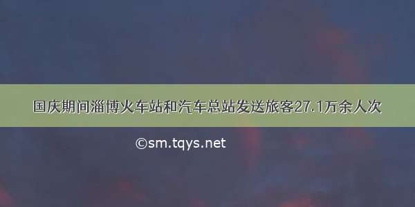 国庆期间淄博火车站和汽车总站发送旅客27.1万余人次