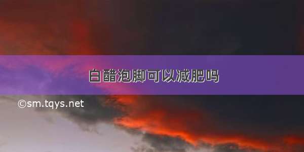 白醋泡脚可以减肥吗