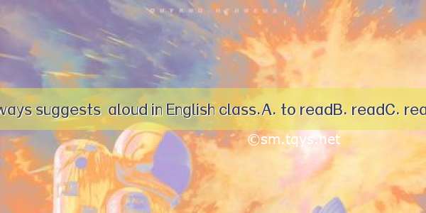 Our teacher always suggests  aloud in English class.A. to readB. readC. readingD. reads