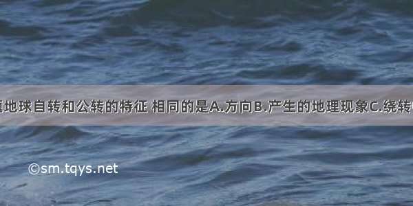 单选题地球自转和公转的特征 相同的是A.方向B.产生的地理现象C.绕转中心D.