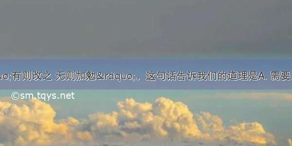 人们常说：&ldquo;有则改之 无则加勉&rdquo;。这句话告诉我们的道理是A. 需要全面客观地认识自