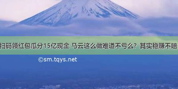 扫码领红包瓜分15亿现金 马云这么做难道不亏么？其实稳赚不赔！