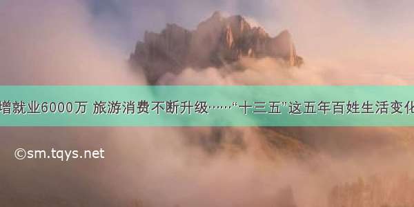 新增就业6000万 旅游消费不断升级……“十三五”这五年百姓生活变化大