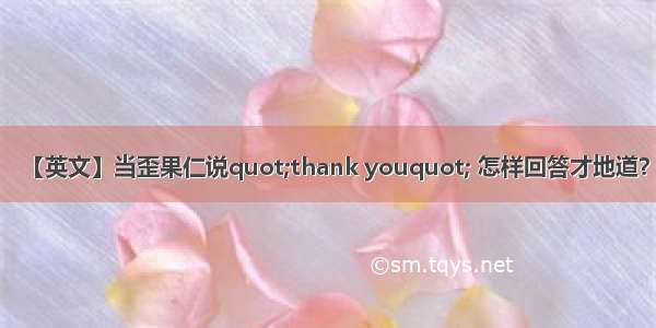 【英文】当歪果仁说quot;thank youquot; 怎样回答才地道？