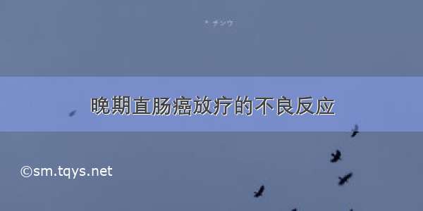 晚期直肠癌放疗的不良反应