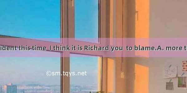 As for the accident this time  I think it is Richard you  to blame.A. more than; areB. les