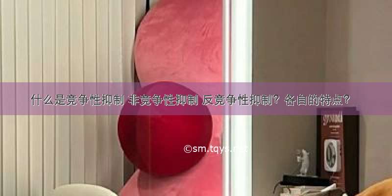 什么是竞争性抑制 非竞争性抑制 反竞争性抑制？各自的特点？