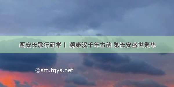 西安长歌行研学丨 溯秦汉千年古韵 览长安盛世繁华