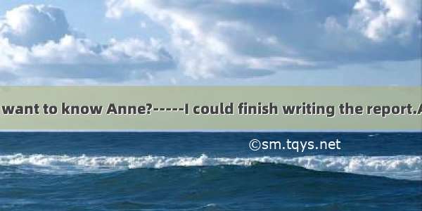 ----What did he want to know Anne?-----I could finish writing the report.A. When was itB.