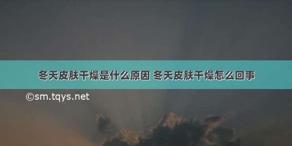 冬天皮肤干燥是什么原因 冬天皮肤干燥怎么回事