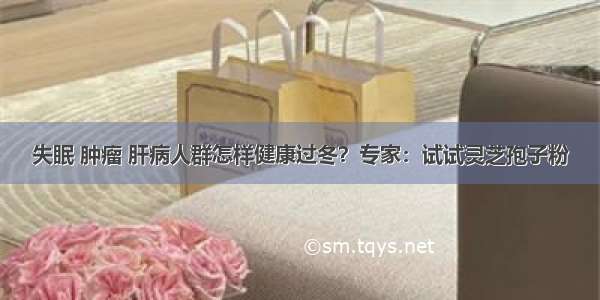 失眠 肿瘤 肝病人群怎样健康过冬？专家：试试灵芝孢子粉