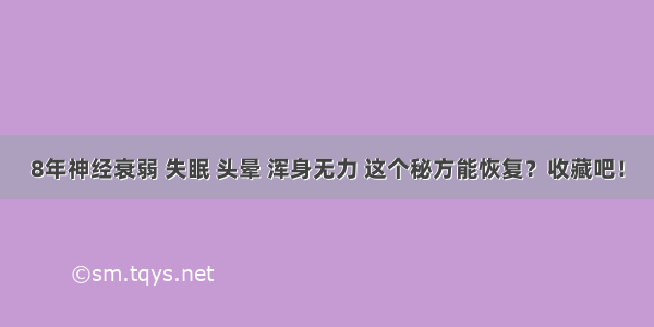 8年神经衰弱 失眠 头晕 浑身无力 这个秘方能恢复？收藏吧！