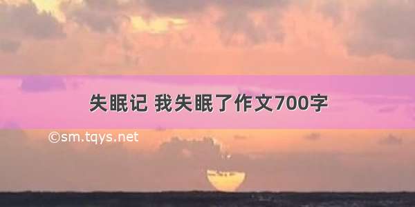 失眠记 我失眠了作文700字