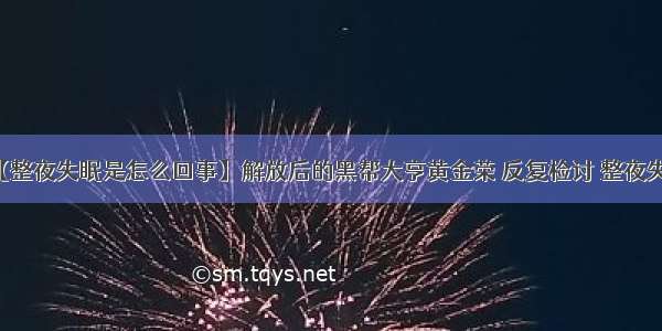 【整夜失眠是怎么回事】解放后的黑帮大亨黄金荣 反复检讨 整夜失眠